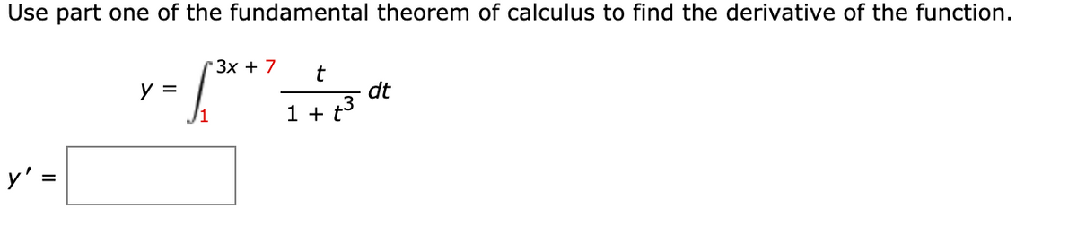 Use part one of the fundamental theorem of calculus to find the derivative of the function.
Зх + 7
y =
dt
1 + t3
y' =
