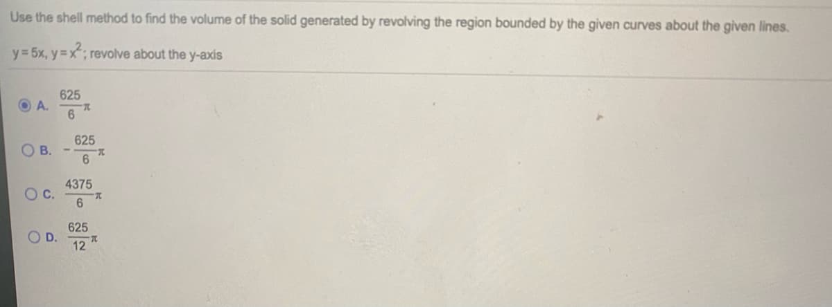 Use the shell method to find the volume of the solid generated by revolving the region bounded by the given curves about the given lines.
y 5x, y= x; revolve about the y-axis
625
O A.
625
O B.
6.
4375
6.
625
D.
12
