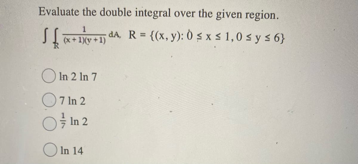 Evaluate the double integral over the given region.
S[a+ y +1) dA R = {(x, y): Ò s x s 1,0 s y s6}
(x+1)(y+
In 2 In 7
7 In 2
In 2
O In 14
