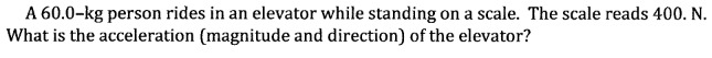 A 60.0-kg person rides in an elevator while standing on a scale. The scale reads 400. N.
What is the acceleration (magnitude and direction) of the elevator?
