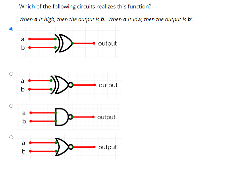 Which of the following circuits realizes this function?
When a is high, then the output is b. When a is low, then the output is b'.
a
output
b
output
Do
a
output
of
a
output
lo
