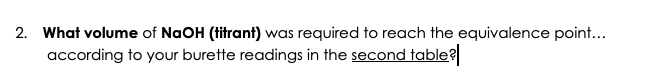 2. What volume of NaOH (titrant) was required to reach the equivalence point...
according to your burette readings in the second table?
