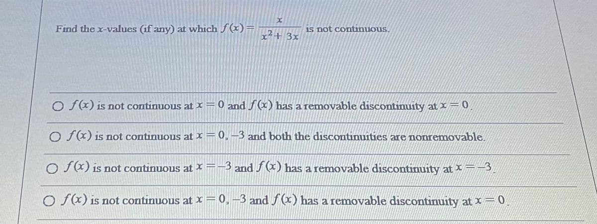 Find the x-values (if any) at which f(x)=
is not continuous.
c7+ 3x
O f(x) is not continuous at x = 0 and f(x) has a removable discontinuity at x = 0,
O fx) is not continuous at x = 0, –3 and both the discontinuities are nonremovable.
O f(x) is not continuous at x =-3 and f (x) has a removable discontinuity at x =–3,
O f(x) is not continuous at x=0,-3 and f (x) has a removable discontinuity at x = 0
