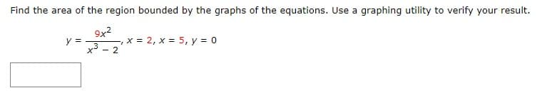 Find the area of the region bounded by the graphs of the equations. Use a graphing utility to verify your result.
9x2
y =
x3
x = 2, x = 5, y = 0
- 2
