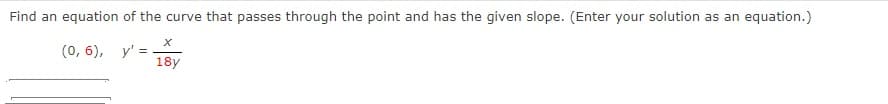 Find an equation of the curve that passes through the point and has the given slope. (Enter your solution as an equation.)
(0, 6), у' 3
18y
