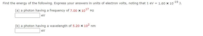 Find the energy of the following. Express your answers in units of electron volts, noting that 1 eV = 1.60 x 10 19 J.
(a) a photon having a frequency of 7.00 x 1017 Hz
ev
(b) a photon having a wavelength of 5.20 x 102 nm
ev
