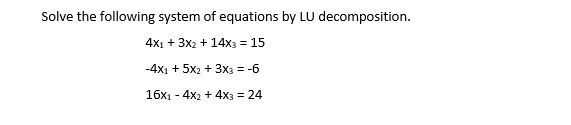 Solve the following system of equations by LU decomposition.
4x1 + 3x2 + 14x3 = 15
-4x1 + 5x2 + 3x3 = -6
16x1 - 4x2 + 4x3 = 24

