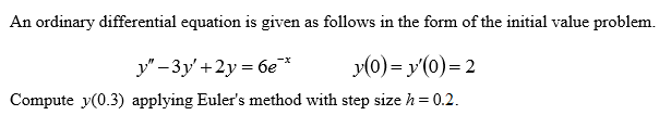 An ordinary differential equation is given as follows in the form of the initial value problem.
y" – 3y' +2y = 6e*
y(0) = y'(0)= 2
Compute y(0.3) applying Euler's method with step size h= 0.2.
