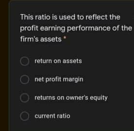 This ratio is used to reflect the
profit earning performance of the
firm's assets *
return on assets
net profit margin
returns on owner's equity
current ratio
