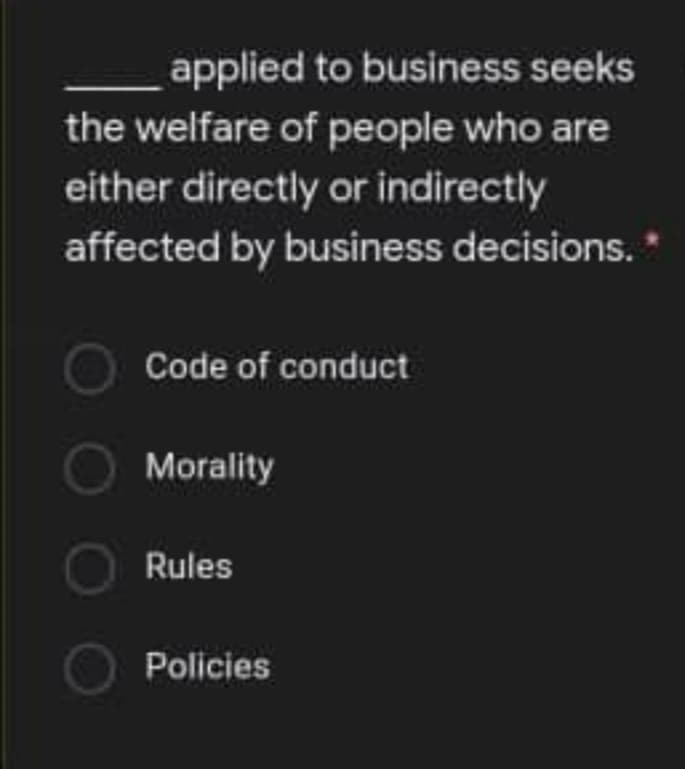 applied to business seeks
the welfare of people who are
either directly or indirectly
affected by business decisions.
Code of conduct
Morality
Rules
Policies
