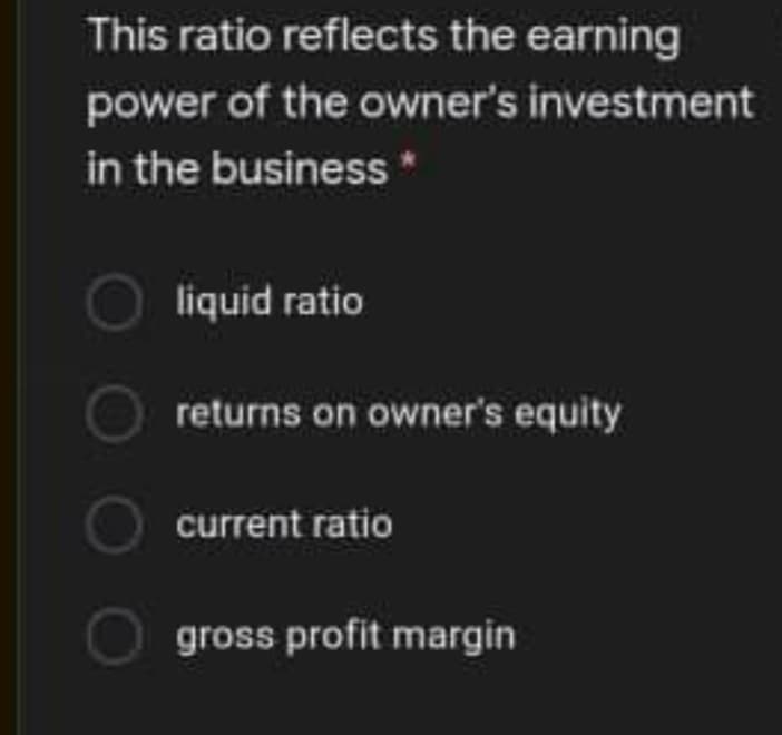 This ratio reflects the earning
power of the owner's investment
in the business*
liquid ratio
returns on owner's equity
current ratio
gross profit margin
