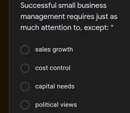Successful small business
management requires just as
much attention to, except:
sales growth
cost control
capital needs
political views
