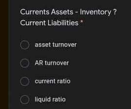 Currents Assets - Inventory ?
Current Liabilities*
asset turnover
AR turnover
current ratio
liquid ratio
