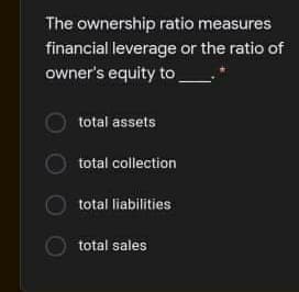 The ownership ratio measures
financial leverage or the ratio of
owner's equity to
total assets
total collection
total liabilities
total sales
