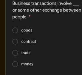 Business transactions involve
or some other exchange between
people. *
goods
contract
trade
money
