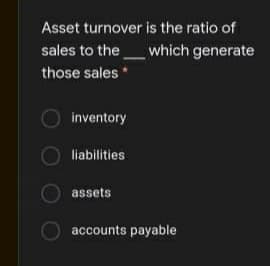 Asset turnover is the ratio of
sales to the_which generate
those sales
inventory
liabilities
assets
accounts payable
