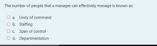 The number of people that a manager can effectively manage is known as:
a. Unity of command
b. Staffing
c. Span of control
O d. Departmentation
