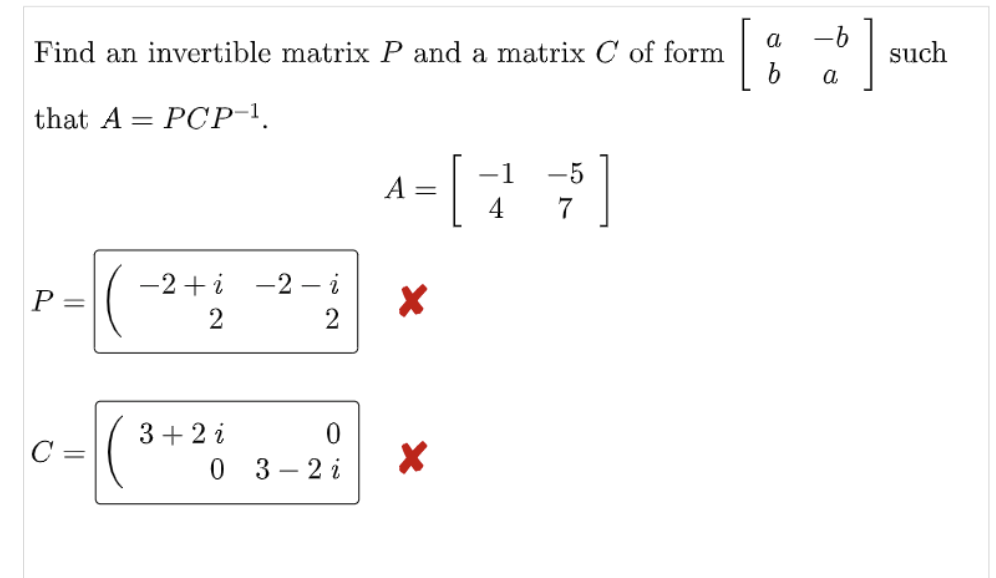 Find an invertible matrix P and a matrix C of form
that A PCP-¹.
=
P =
C =
−2+ i -2- i
2
2
3+2 i
0 3-2 i
A =
X
X
[
-1
4
-5
a
[:$]
a
such