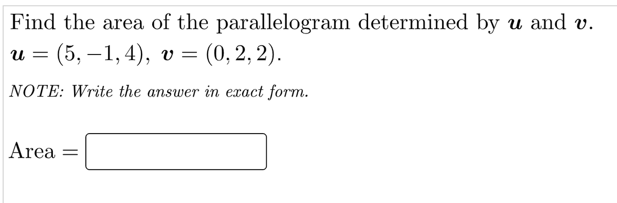 Find the area of the parallelogram determined by u and v.
u = (5, -1,4), v = (0, 2, 2).
NOTE: Write the answer in exact form.
Area
=