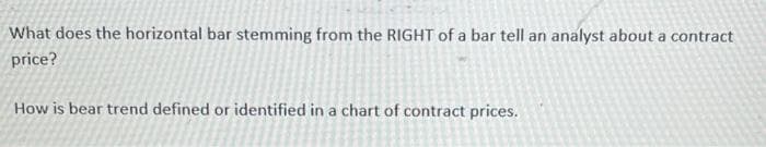 What does the horizontal bar stemming from the RIGHT of a bar tell an analyst about a contract
price?
How is bear trend defined or identified in a chart of contract prices.
