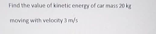 Find the value of kinetic energy of car mass 20 kg
moving with velocity 3 m/s