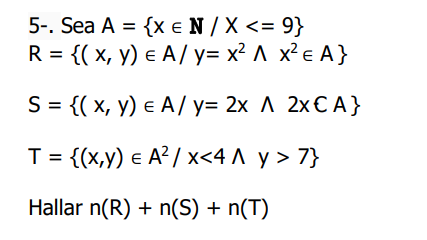 5-. Sea A = {x E N / X <= 9}
R = {(x, y) = A/ y=x² A x² € A}
S = {(x, y) E A/y= 2x A 2xCA}
T = {(x,y) € A² / x<4 Ay > 7}
Hallar n(R) + n(S) + n(T)