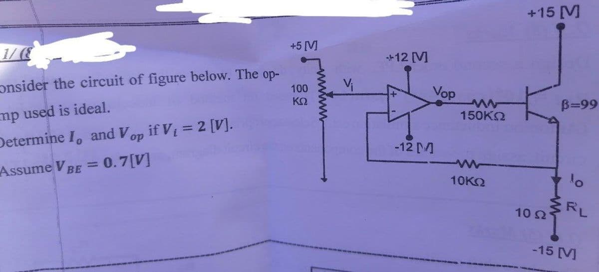 +15 [M
+5 [M
1/
*12 M
onsider the circuit of figure below. The op-
100
Vop
ΚΩ
B=99
mp used is ideal.
150KO
Determine I, and Vop if V = 2 [V].
-12 M
Assume VBE = 0.7[V]
10K2
多RL
10 2
-15 [M
wwww
