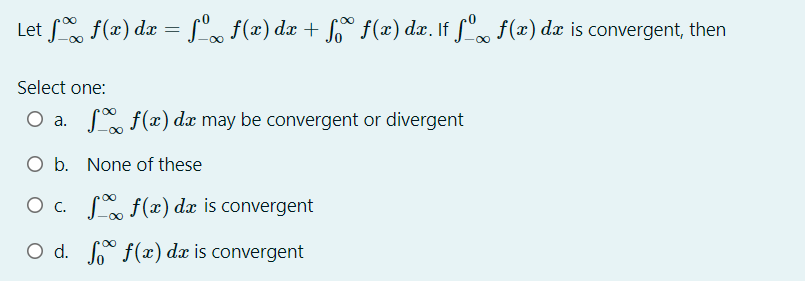 Let f(x) dæ = S'. f(x) dæ + f° f(x) dx. If f", f(x) d is convergent, then
Select one:
O a. S f(x) dæ may be convergent or divergent
O b. None of these
O c. S f(x) dx is convergent
O d. f(x) dx is convergent
