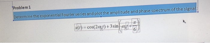 "Problem 1
Determine the exponential Fourlerseries and plot the amplitude and phase spectrum of the signal:
x(1) = cos(201)+3sin
