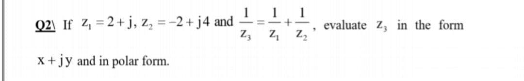 1 1 1
Q2\ If Z =2+j, z, =-2+ j4 and
=-+ -
evaluate z, in the form
%3D
-
Z, z, z,
x +jy and in polar form.
