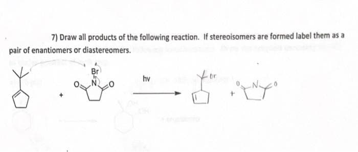 7) Draw all products of the following reaction. If stereoisomers are formed label them as a
pair of enantiomers or diastereomers.
Br
hv
+