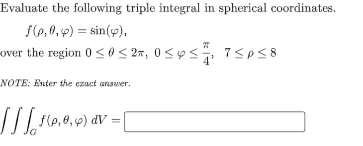 Evaluate the following triple integral in spherical coordinates.
f(p, 0, 4) = sin(y),
over the region 0 <o< 2m, 0<Y <, 7<p58
NOTE: Enter the exact answer.
f(p,0, 9) dV
