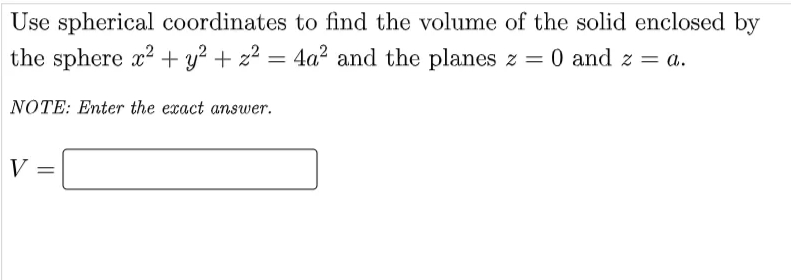 Use spherical coordinates to find the volume of the solid enclosed by
the sphere x2 + y² + z² = 4a? and the planes z = 0 and z = a.
%3D
NOTE: Enter the exact answer.
V

