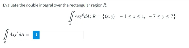 Evaluate the double integral over the rectangular region R.
4xy dA; R = {(x, y): – 1 < x < 1, - 7< ys7}
R
4xy° dA
i

