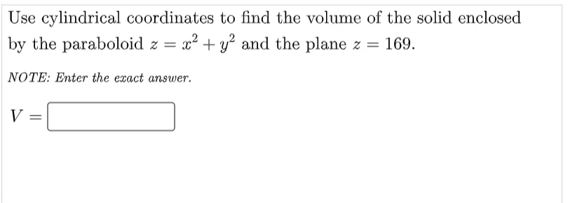 Use cylindrical coordinates to find the volume of the solid enclosed
by the paraboloid z = x² + y? and the plane z
= 169.
NOTE: Enter the exact answer.
