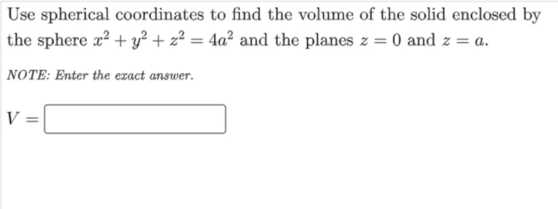 Use spherical coordinates to find the volume of the solid enclosed by
the sphere x2 + y² + z² = 4a² and the planes z = 0 and z = a.
%3D
NOTE: Enter the exact answer.
