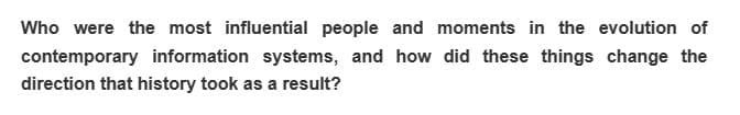 Who were the most influential people and moments in the evolution of
contemporary information systems, and how did these things change the
direction that history took as a result?