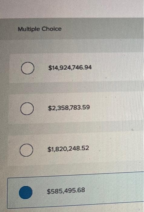 Multiple Choice
O
O
O
$14,924,746.94
$2,358,783.59
$1,820,248.52
$585,495.68