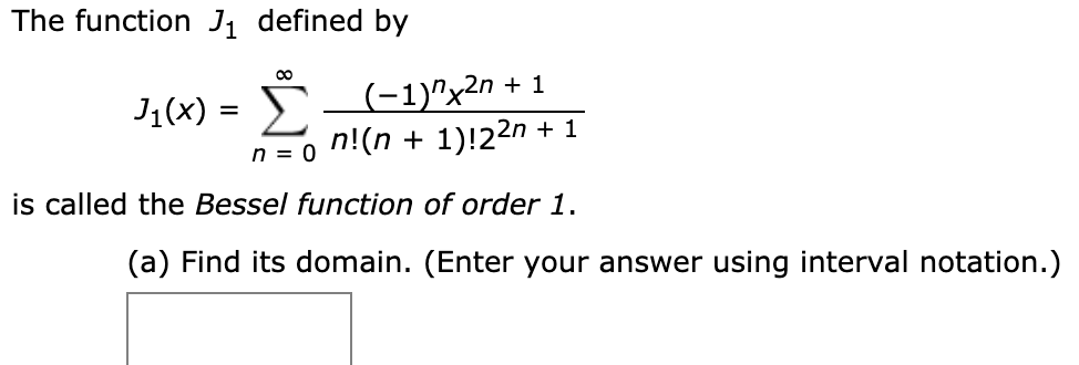 The function J1 defined by
J1(x) = (-1)"x2n + 1
n!(n + 1)!22n + 1
n = 0
is called the Bessel function of order 1.
(a) Find its domain. (Enter your answer using interval notation.)
