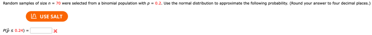 Random samples of size n = 70 were selected from a binomial population with p
=
P(p ≤ 0.24) =
USE SALT
X
0.2. Use the normal distribution to approximate the following probability. (Round your answer to four decimal places.)