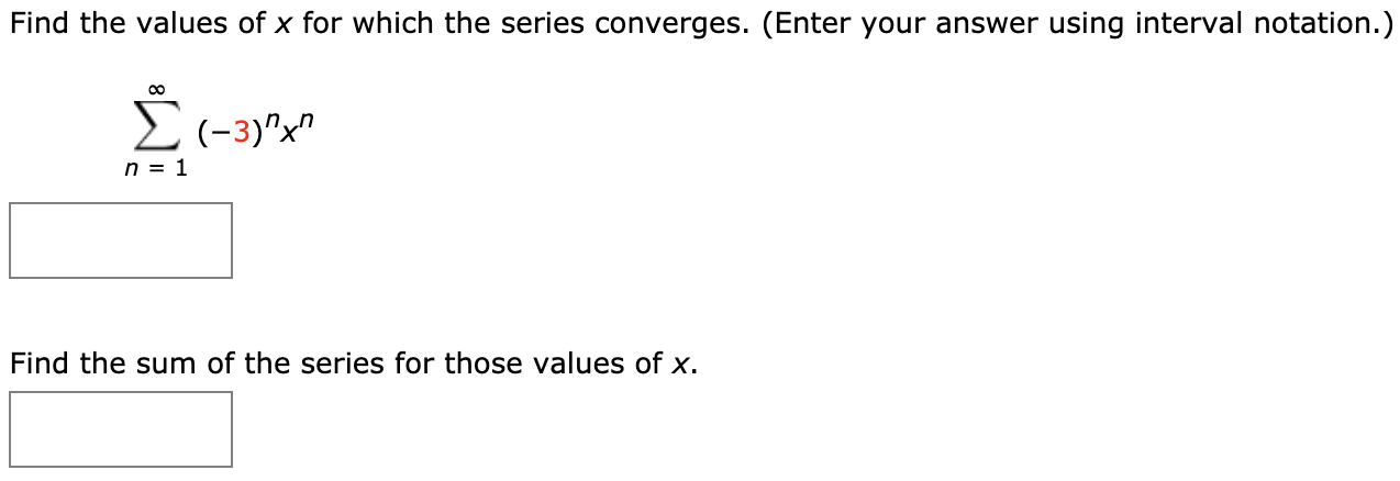Find the values of x for which the series converges. (Enter your answer using interval notation.)
00
E(-3)"x"
n = 1
Find the sum of the series for those values of x.
