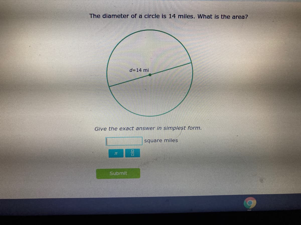 The diameter of a circle is 14 miles. What is the area?
d=14 mi
Give the exact answer in simplest form.
square miles
Submit
