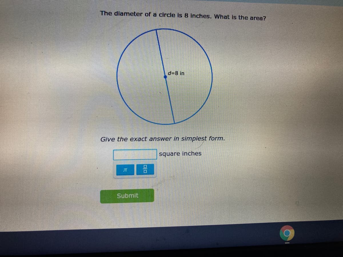 The diameter of a circle is 8 inches. What is the area?
d=8 in
Give the exact answer in simplest form.
square inches
Submit
