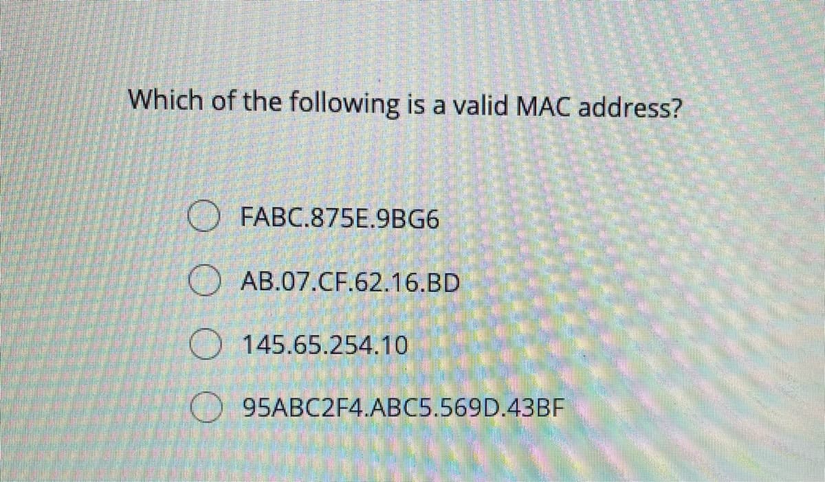 Which of the following is a valid MAC address?
FABC.875E.9BG6
AB.07.CF.62.16.BD
145.65.254.10
95ABC2F4.ABC5.569D.43BF
