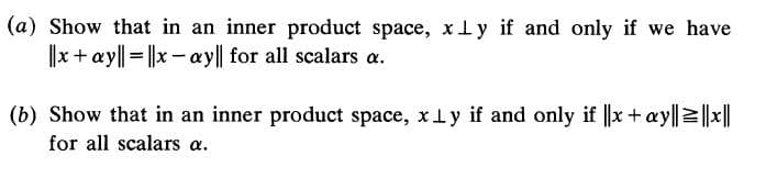 (a) Show that in an inner product space, x ly if and only if we have
||x+ ay|| = ||x- ay|| for all scalars a.
(b) Show that in an inner product space, xly if and only if |x+ay||2||x||
for all scalars a.
