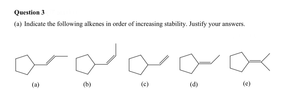 Question 3
(a) Indicate the following alkenes in order of increasing stability. Justify your answers.
(a)
(b)
(c)
(d)
(e)
