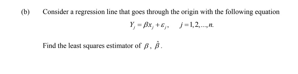 (b)
Consider a regression line that goes through the origin with the following equation
Y, = Bx, +E,, j =1,2,..,n.
Find the least squares estimator of
B,
B.
