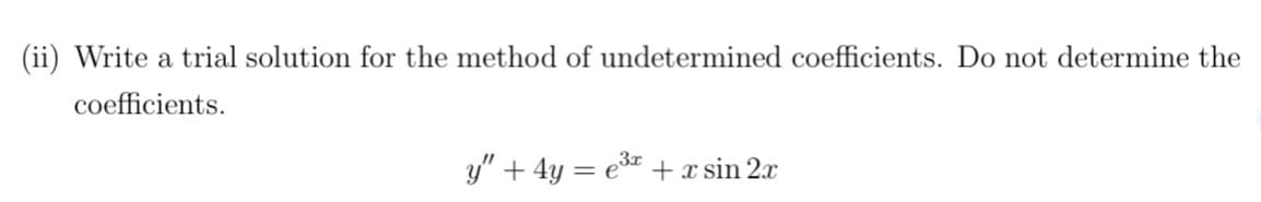(ii) Write a trial solution for the method of undetermined coefficients. Do not determine the
coefficients.
y" + 4y = e³x + x sin 2x