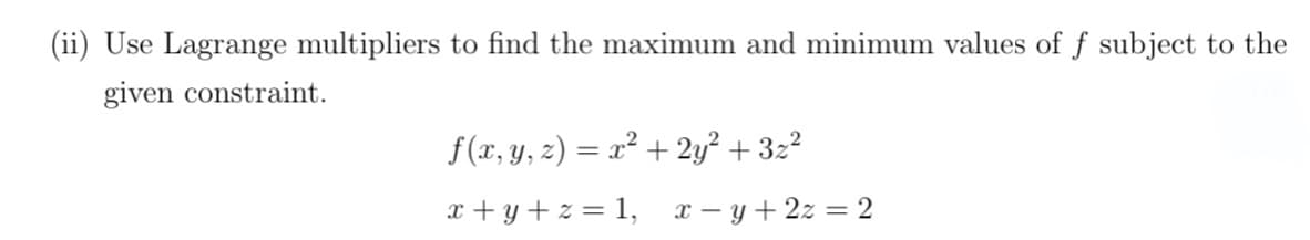 (ii) Use Lagrange multipliers to find the maximum and minimum values of f subject to the
given constraint.
f(x, y, z) = x² + 2y² + 3z²
x+y+z= 1, x-y+2z = 2