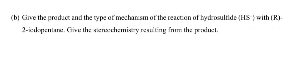 (b) Give the product and the type of mechanism of the reaction of hydrosulfide (HS) with (R)-
2-iodopentane. Give the stereochemistry resulting from the product.
